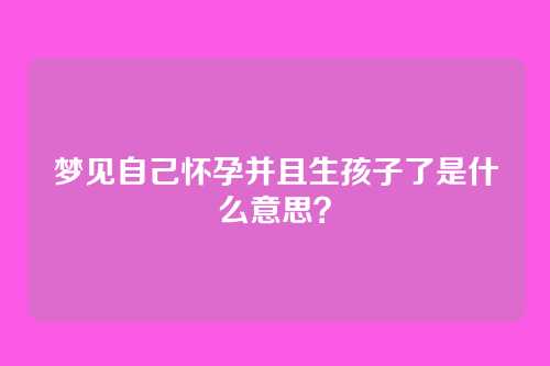 梦见自己怀孕并且生孩子了是什么意思?