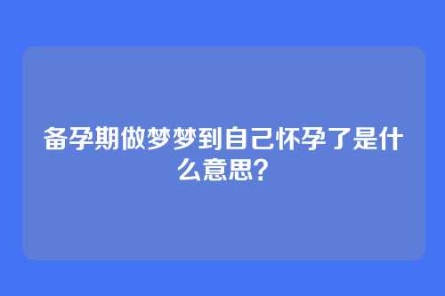 备孕期做梦梦到自己怀孕了是什么意思？
