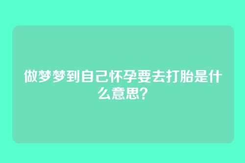 做梦梦到自己怀孕要去打胎是什么意思？