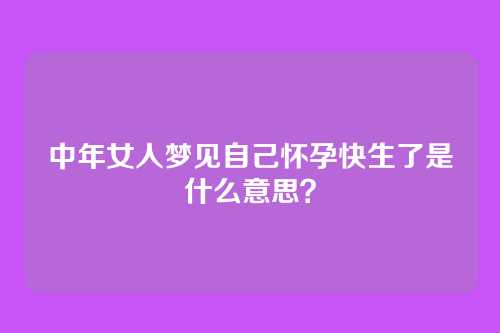 中年女人梦见自己怀孕快生了是什么意思？