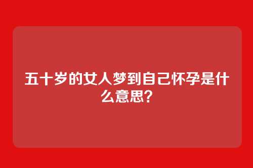五十岁的女人梦到自己怀孕是什么意思?
