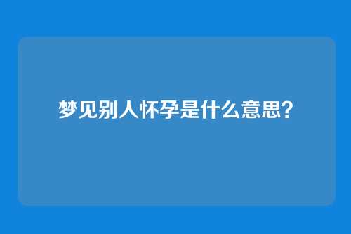 梦见别人怀孕是什么意思?