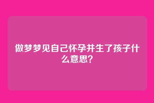 做梦梦见自己怀孕并生了孩子什么意思?