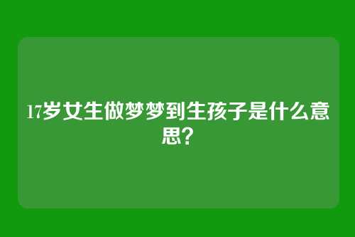17岁女生做梦梦到生孩子是什么意思?