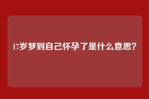 17岁梦到自己怀孕了是什么意思?