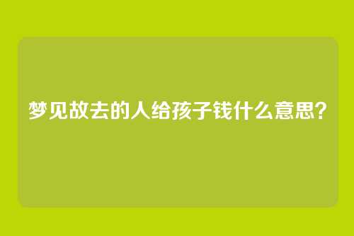 梦见故去的人给孩子钱什么意思?