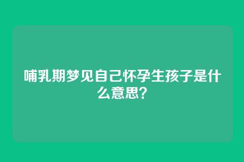 哺乳期梦见自己怀孕生孩子是什么意思?