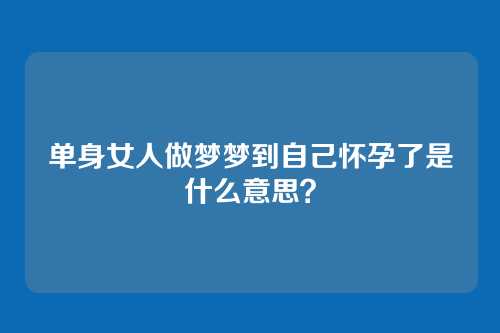 单身女人做梦梦到自己怀孕了是什么意思?
