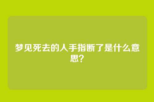 梦见死去的人手指断了是什么意思?