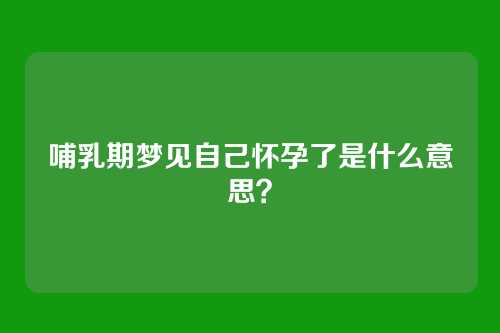 哺乳期梦见自己怀孕了是什么意思?
