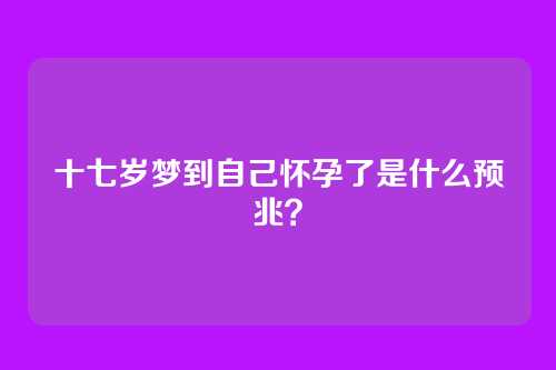 十七岁梦到自己怀孕了是什么预兆?