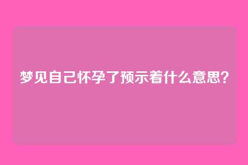 梦见自己怀孕了预示着什么意思？