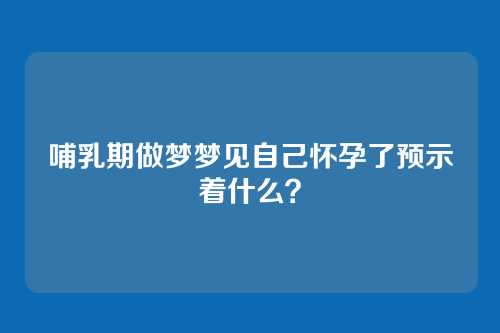 哺乳期做梦梦见自己怀孕了预示着什么？