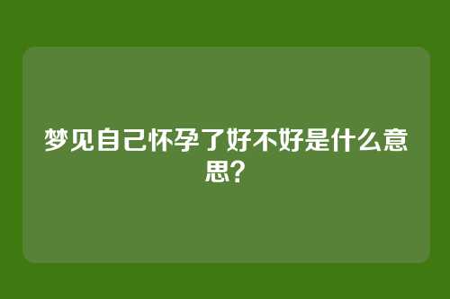 梦见自己怀孕了好不好是什么意思?