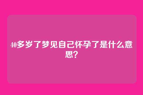 40多岁了梦见自己怀孕了是什么意思?