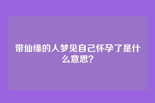 带仙缘的人梦见自己怀孕了是什么意思?