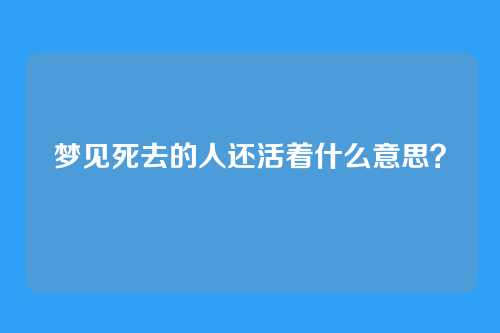 梦见死去的人还活着什么意思?