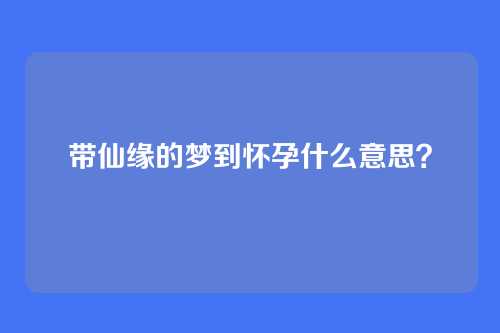 带仙缘的梦到怀孕什么意思?