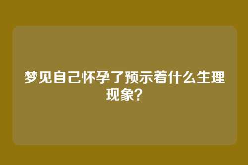 梦见自己怀孕了预示着什么生理现象?