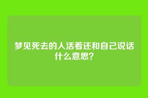 梦见死去的人活着还和自己说话什么意思？