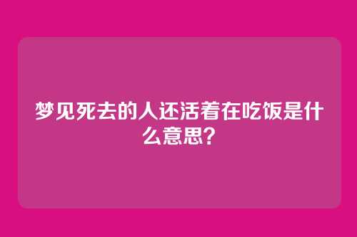 梦见死去的人还活着在吃饭是什么意思?