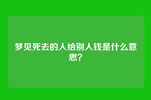 梦见死去的人给别人钱是什么意思?