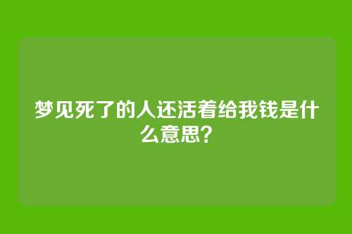梦见死了的人还活着给我钱是什么意思?