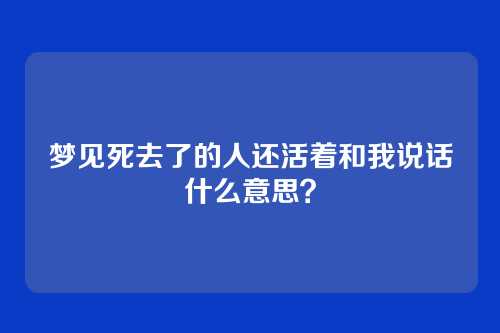 梦见死去了的人还活着和我说话什么意思?