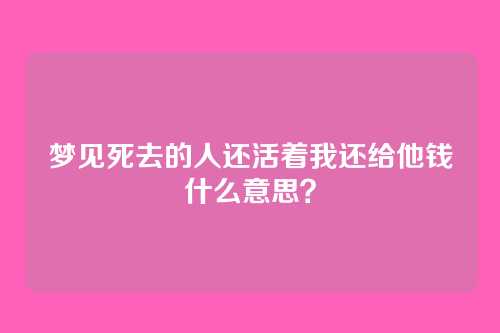 梦见死去的人还活着我还给他钱什么意思？