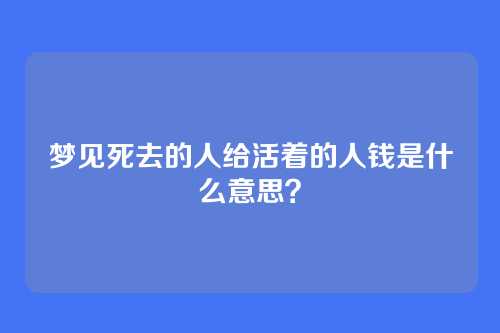 梦见死去的人给活着的人钱是什么意思?