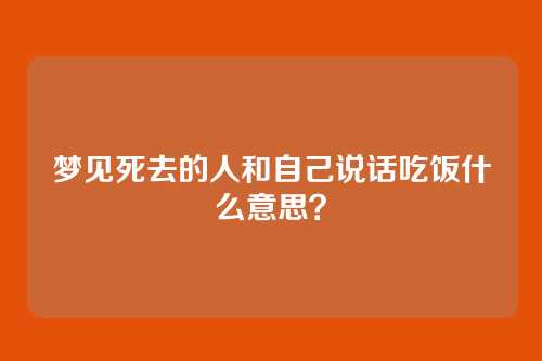 梦见死去的人和自己说话吃饭什么意思?