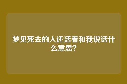 梦见死去的人还活着和我说话什么意思?