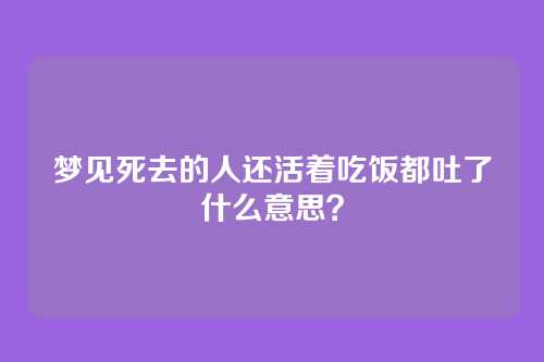 梦见死去的人还活着吃饭都吐了什么意思?