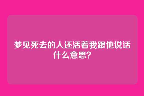 梦见死去的人还活着我跟他说话什么意思？