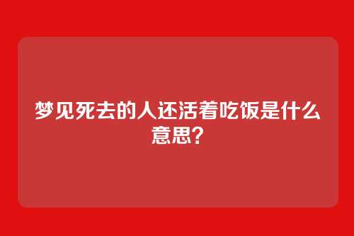 梦见死去的人还活着吃饭是什么意思？