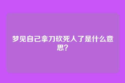 梦见自己拿刀砍死人了是什么意思？