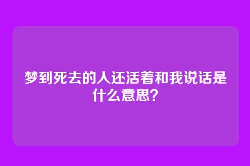 梦到死去的人还活着和我说话是什么意思?