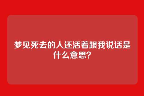 梦见死去的人还活着跟我说话是什么意思?