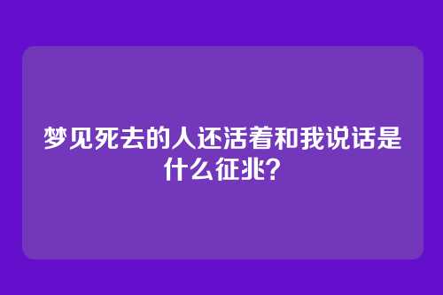 梦见死去的人还活着和我说话是什么征兆?