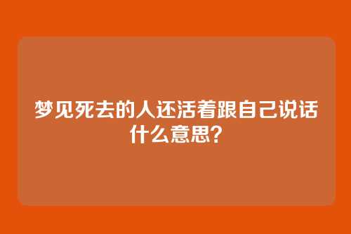 梦见死去的人还活着跟自己说话什么意思?