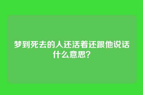 梦到死去的人还活着还跟他说话什么意思?