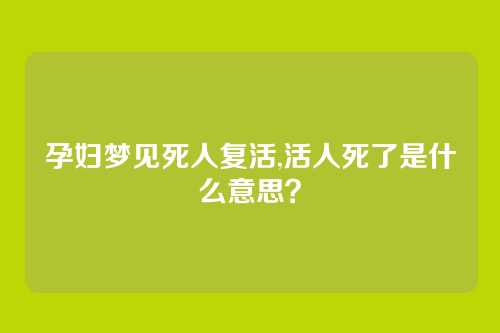 孕妇梦见死人复活,活人死了是什么意思？