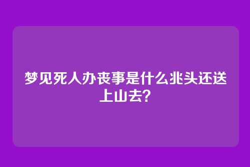 梦见死人办丧事是什么兆头还送上山去?