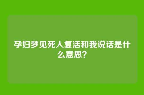孕妇梦见死人复活和我说话是什么意思？