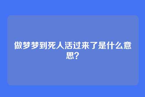 做梦梦到死人活过来了是什么意思?