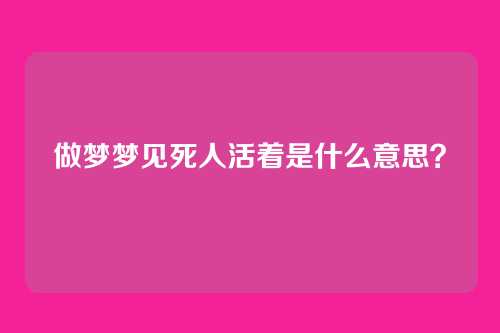 做梦梦见死人活着是什么意思?