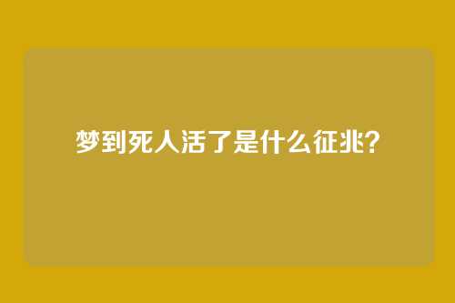 梦到死人活了是什么征兆?