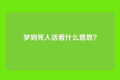 梦到死人活着什么意思?