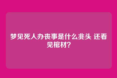 梦见死人办丧事是什么兆头 还看见棺材?