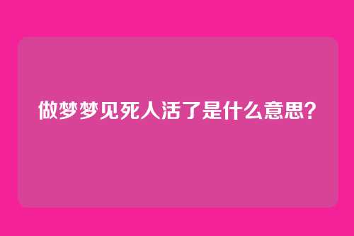 做梦梦见死人活了是什么意思?